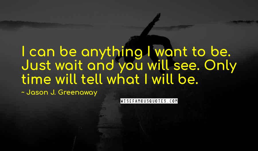 Jason J. Greenaway Quotes: I can be anything I want to be. Just wait and you will see. Only time will tell what I will be.