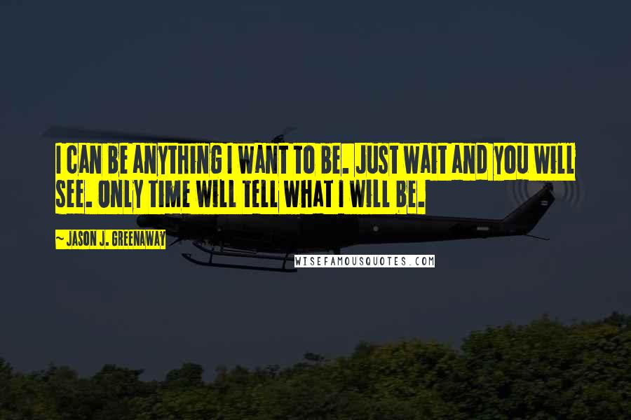 Jason J. Greenaway Quotes: I can be anything I want to be. Just wait and you will see. Only time will tell what I will be.