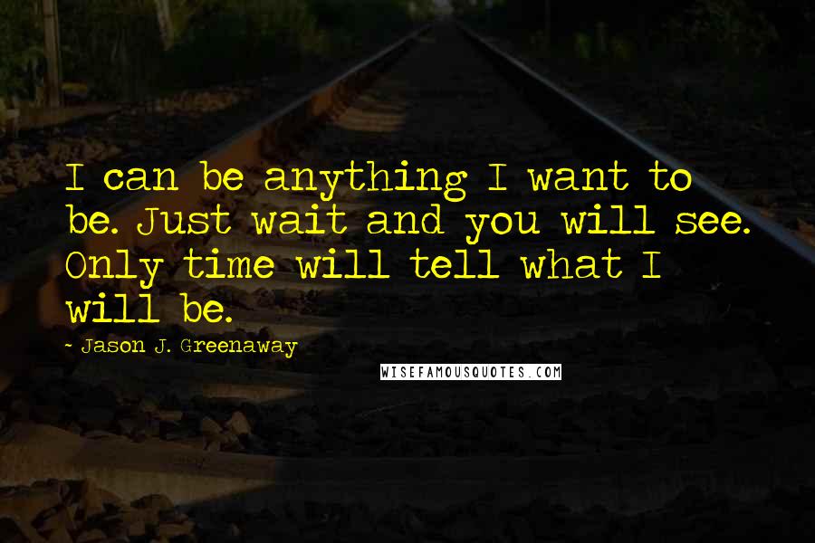 Jason J. Greenaway Quotes: I can be anything I want to be. Just wait and you will see. Only time will tell what I will be.