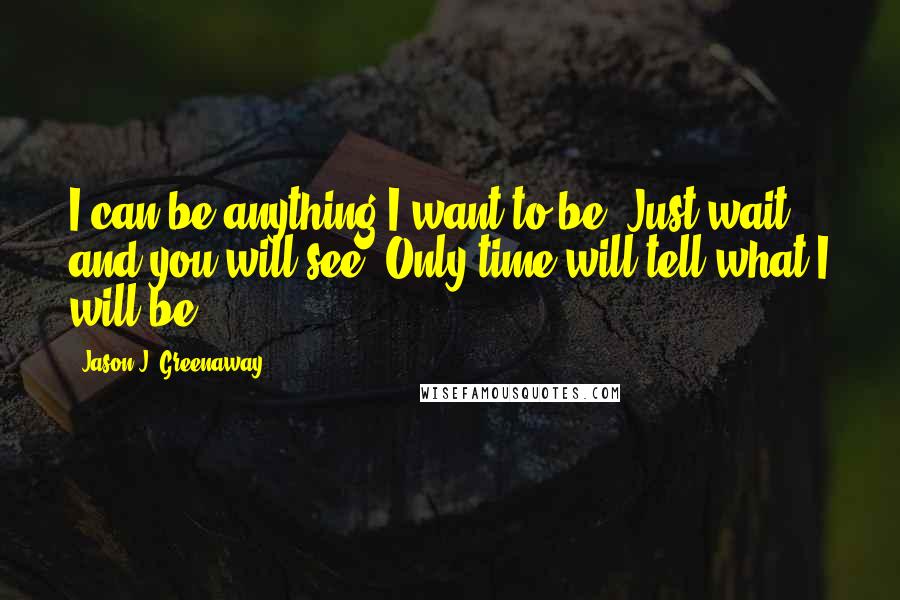 Jason J. Greenaway Quotes: I can be anything I want to be. Just wait and you will see. Only time will tell what I will be.