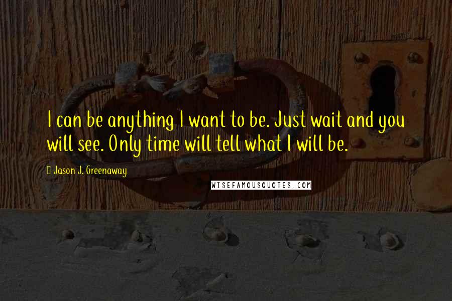 Jason J. Greenaway Quotes: I can be anything I want to be. Just wait and you will see. Only time will tell what I will be.