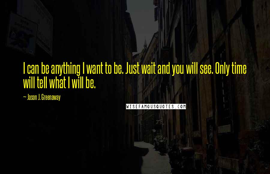 Jason J. Greenaway Quotes: I can be anything I want to be. Just wait and you will see. Only time will tell what I will be.