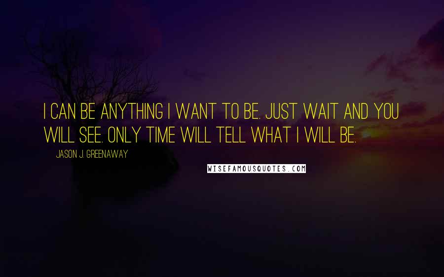 Jason J. Greenaway Quotes: I can be anything I want to be. Just wait and you will see. Only time will tell what I will be.