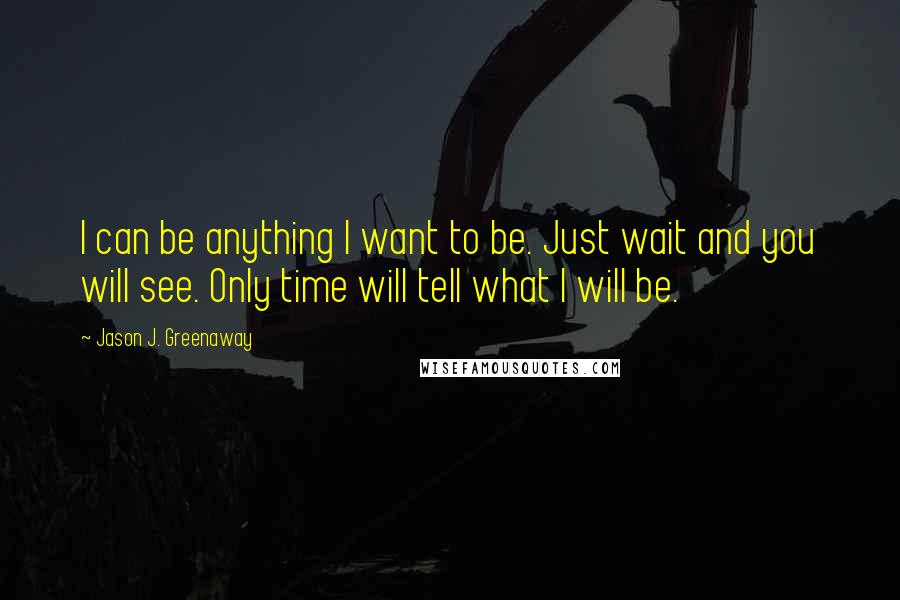 Jason J. Greenaway Quotes: I can be anything I want to be. Just wait and you will see. Only time will tell what I will be.