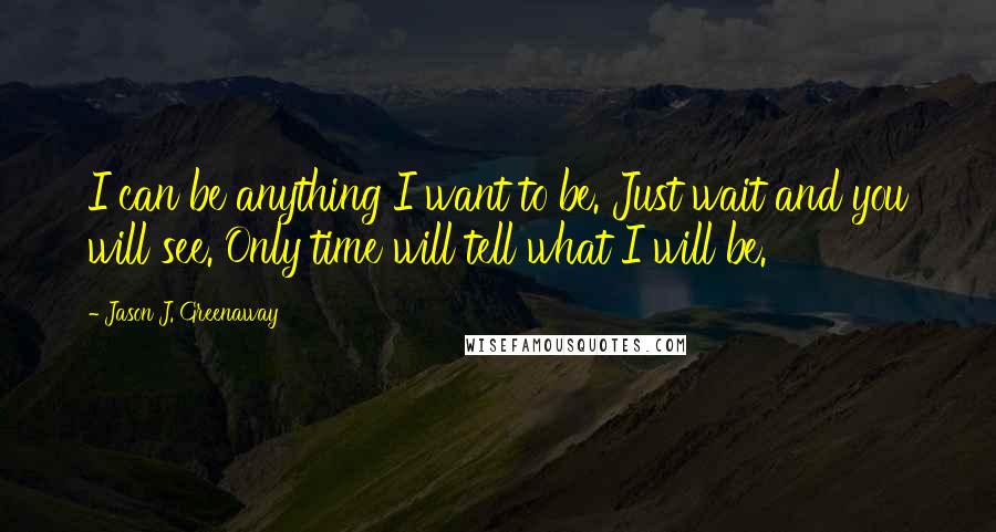 Jason J. Greenaway Quotes: I can be anything I want to be. Just wait and you will see. Only time will tell what I will be.