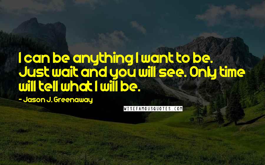 Jason J. Greenaway Quotes: I can be anything I want to be. Just wait and you will see. Only time will tell what I will be.