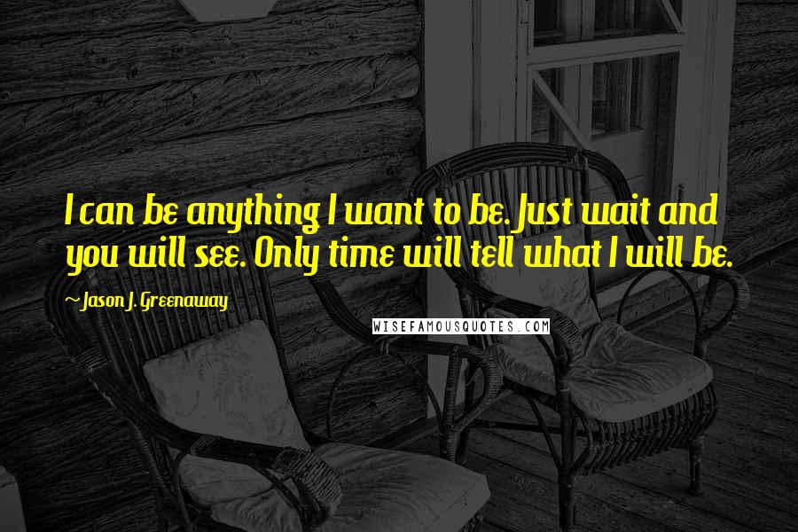 Jason J. Greenaway Quotes: I can be anything I want to be. Just wait and you will see. Only time will tell what I will be.