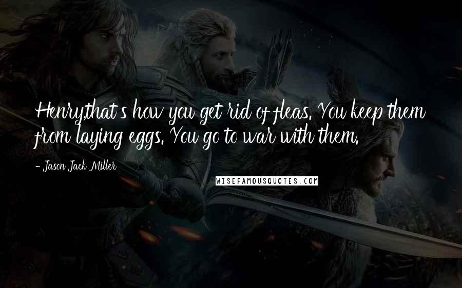 Jason Jack Miller Quotes: Henry,that's how you get rid of fleas. You keep them from laying eggs. You go to war with them.