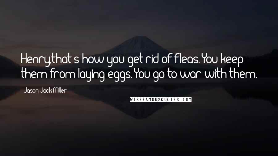 Jason Jack Miller Quotes: Henry,that's how you get rid of fleas. You keep them from laying eggs. You go to war with them.