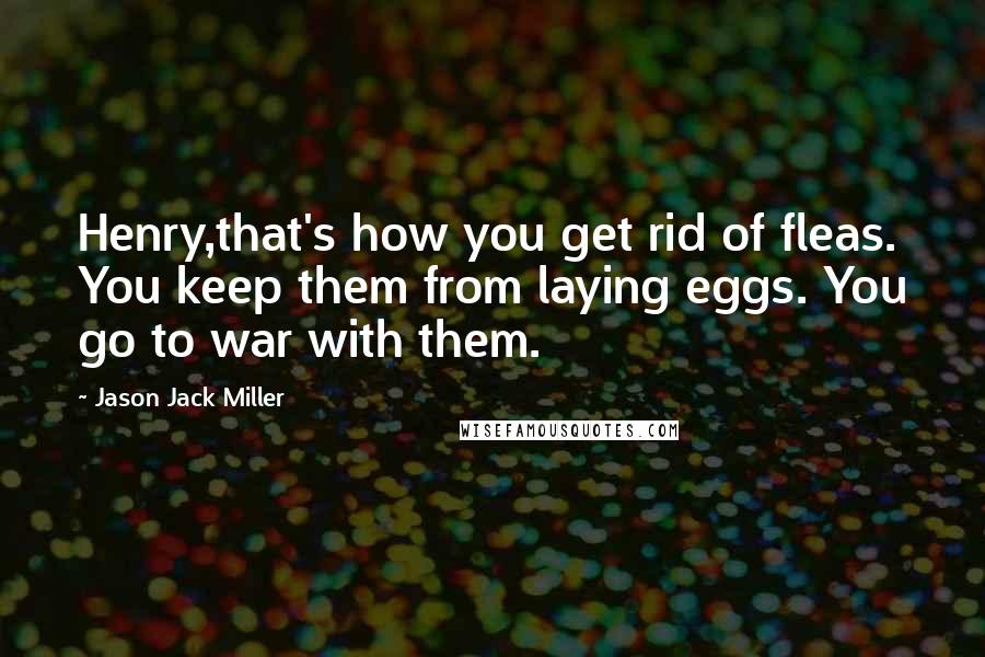 Jason Jack Miller Quotes: Henry,that's how you get rid of fleas. You keep them from laying eggs. You go to war with them.