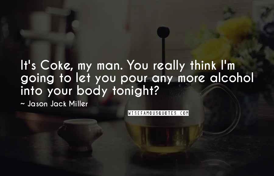 Jason Jack Miller Quotes: It's Coke, my man. You really think I'm going to let you pour any more alcohol into your body tonight?