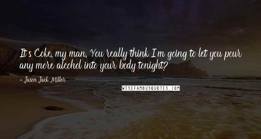 Jason Jack Miller Quotes: It's Coke, my man. You really think I'm going to let you pour any more alcohol into your body tonight?