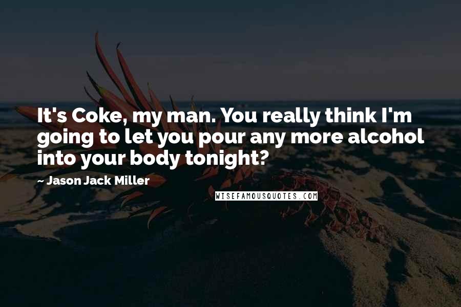 Jason Jack Miller Quotes: It's Coke, my man. You really think I'm going to let you pour any more alcohol into your body tonight?