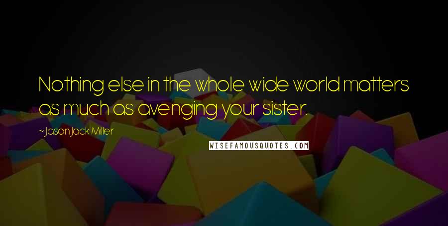 Jason Jack Miller Quotes: Nothing else in the whole wide world matters as much as avenging your sister.