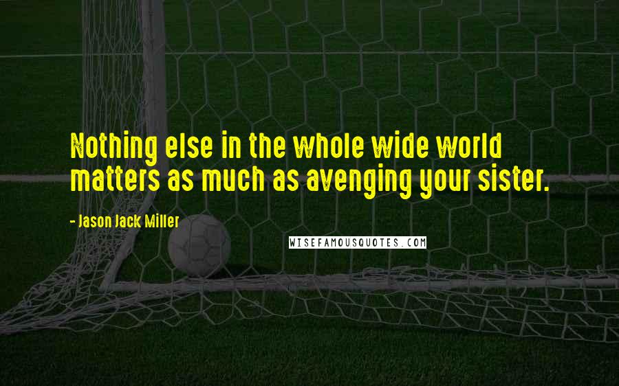 Jason Jack Miller Quotes: Nothing else in the whole wide world matters as much as avenging your sister.
