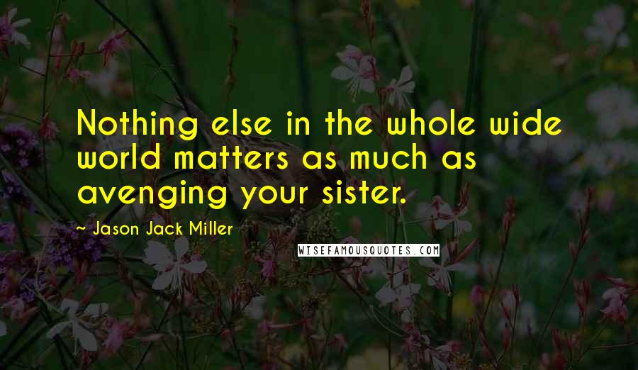 Jason Jack Miller Quotes: Nothing else in the whole wide world matters as much as avenging your sister.