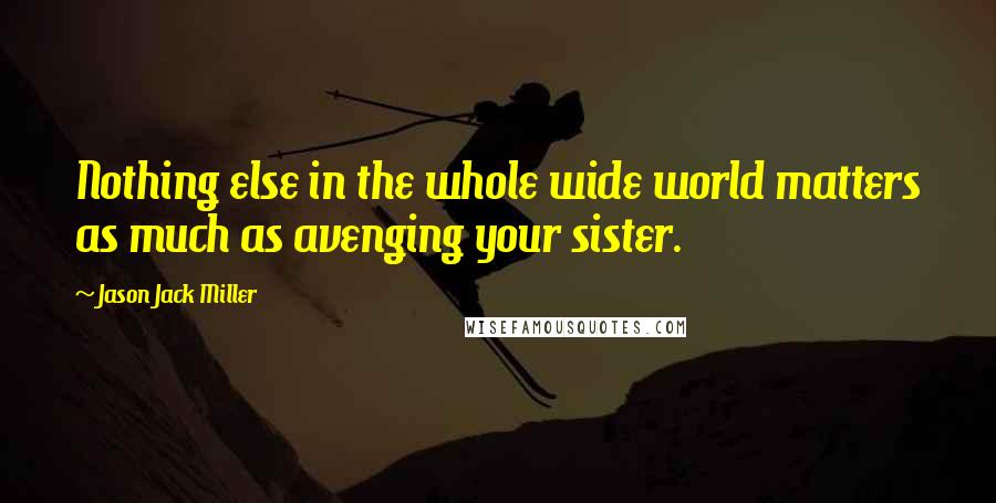 Jason Jack Miller Quotes: Nothing else in the whole wide world matters as much as avenging your sister.