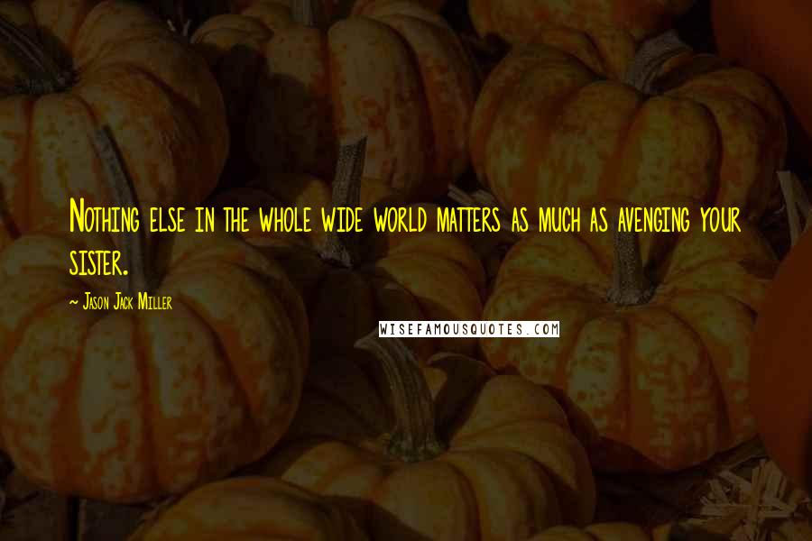 Jason Jack Miller Quotes: Nothing else in the whole wide world matters as much as avenging your sister.