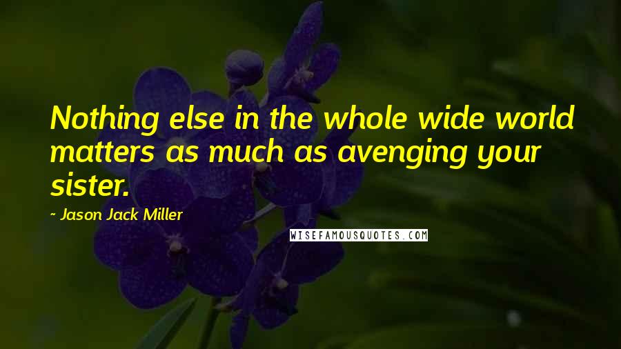 Jason Jack Miller Quotes: Nothing else in the whole wide world matters as much as avenging your sister.