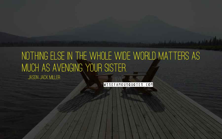 Jason Jack Miller Quotes: Nothing else in the whole wide world matters as much as avenging your sister.