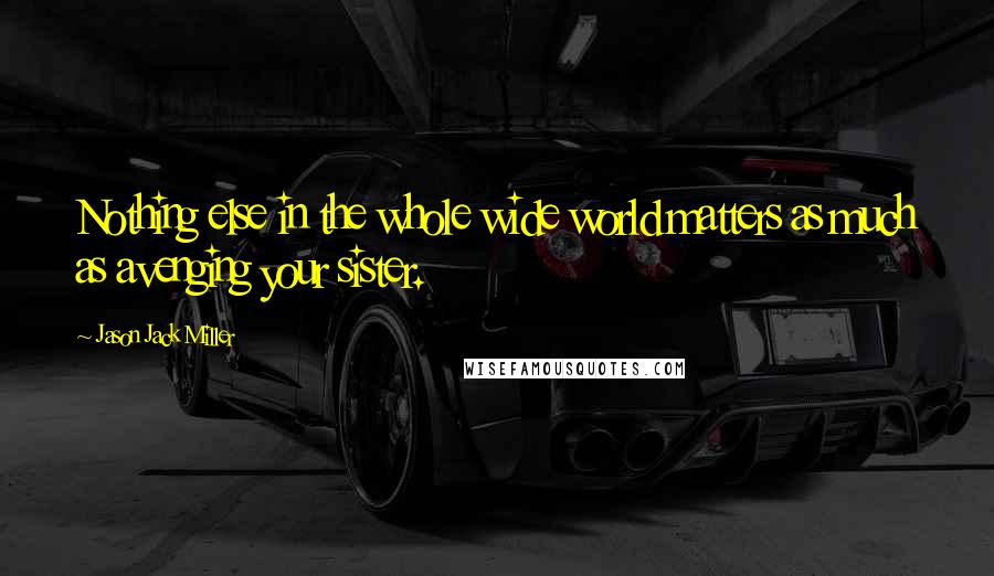 Jason Jack Miller Quotes: Nothing else in the whole wide world matters as much as avenging your sister.