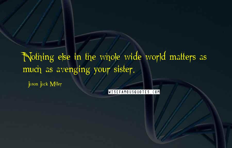 Jason Jack Miller Quotes: Nothing else in the whole wide world matters as much as avenging your sister.