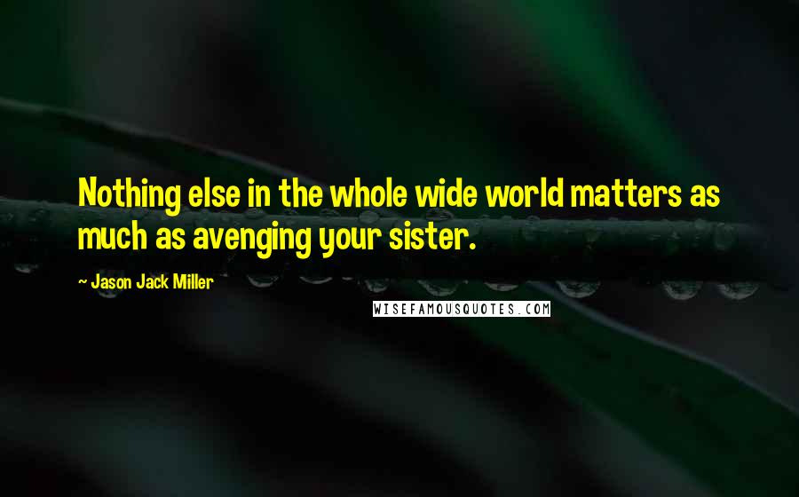 Jason Jack Miller Quotes: Nothing else in the whole wide world matters as much as avenging your sister.