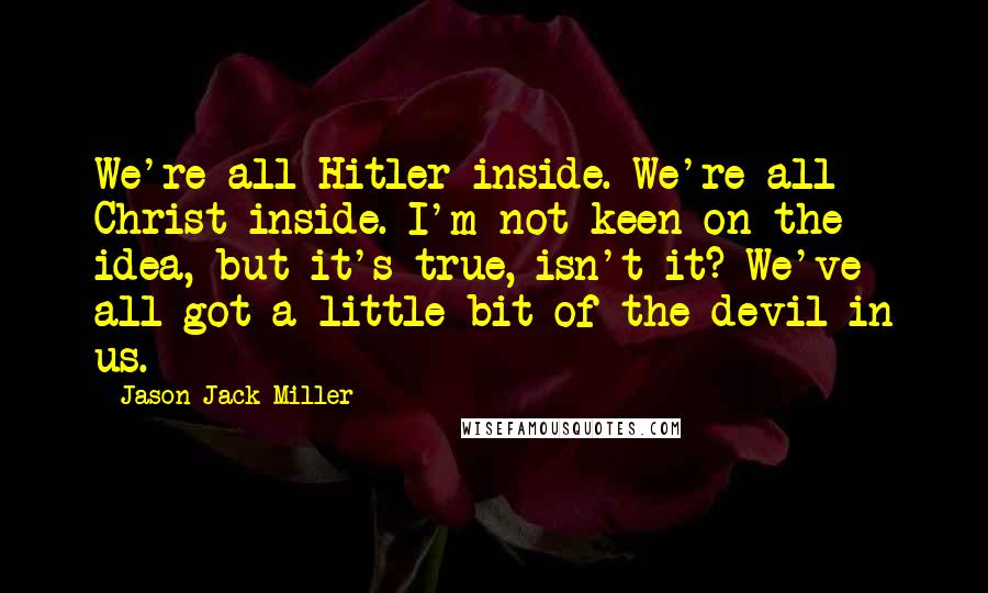 Jason Jack Miller Quotes: We're all Hitler inside. We're all Christ inside. I'm not keen on the idea, but it's true, isn't it? We've all got a little bit of the devil in us.