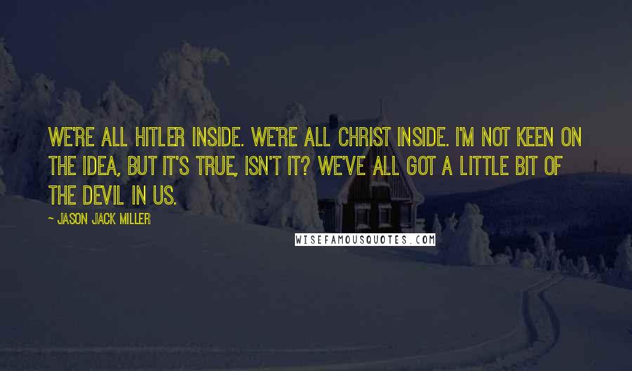 Jason Jack Miller Quotes: We're all Hitler inside. We're all Christ inside. I'm not keen on the idea, but it's true, isn't it? We've all got a little bit of the devil in us.
