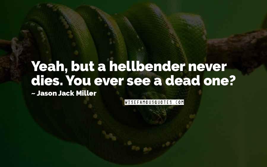 Jason Jack Miller Quotes: Yeah, but a hellbender never dies. You ever see a dead one?