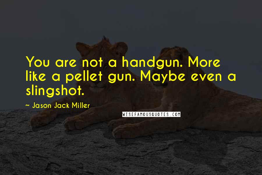 Jason Jack Miller Quotes: You are not a handgun. More like a pellet gun. Maybe even a slingshot.