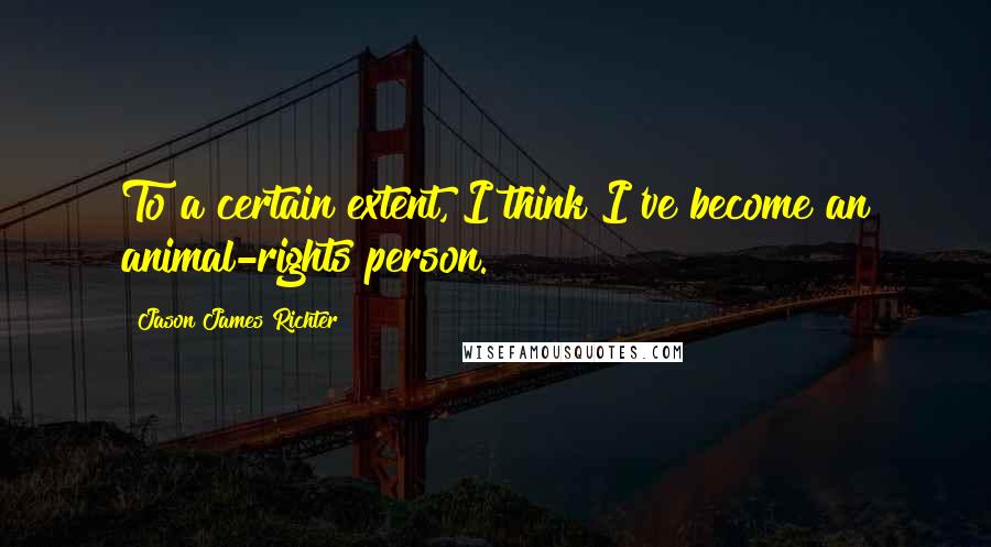 Jason James Richter Quotes: To a certain extent, I think I've become an animal-rights person.