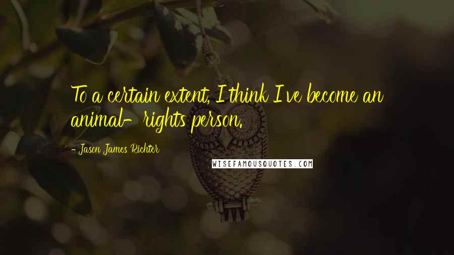 Jason James Richter Quotes: To a certain extent, I think I've become an animal-rights person.