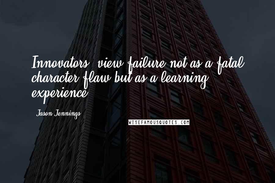 Jason Jennings Quotes: Innovators "view failure not as a fatal character flaw but as a learning experience.