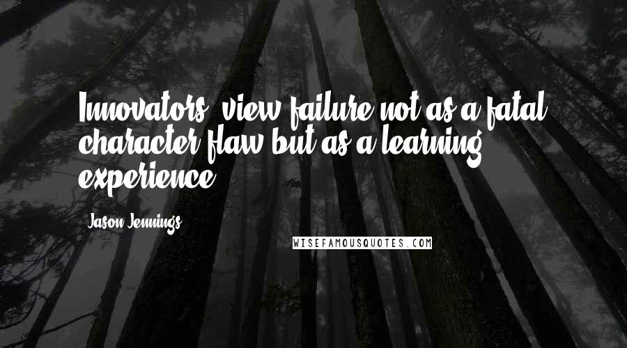 Jason Jennings Quotes: Innovators "view failure not as a fatal character flaw but as a learning experience.