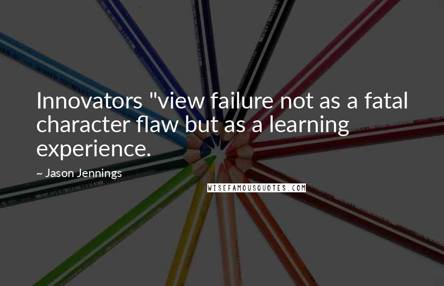 Jason Jennings Quotes: Innovators "view failure not as a fatal character flaw but as a learning experience.