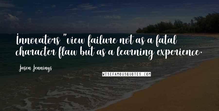 Jason Jennings Quotes: Innovators "view failure not as a fatal character flaw but as a learning experience.