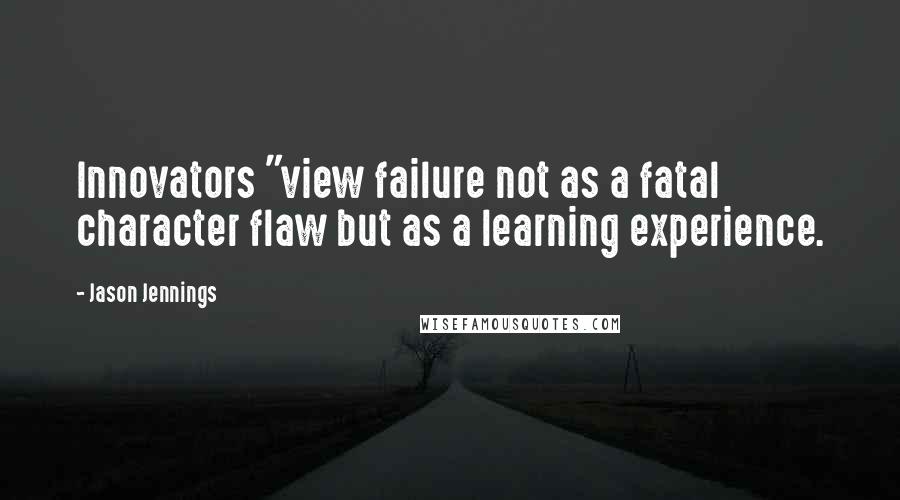 Jason Jennings Quotes: Innovators "view failure not as a fatal character flaw but as a learning experience.