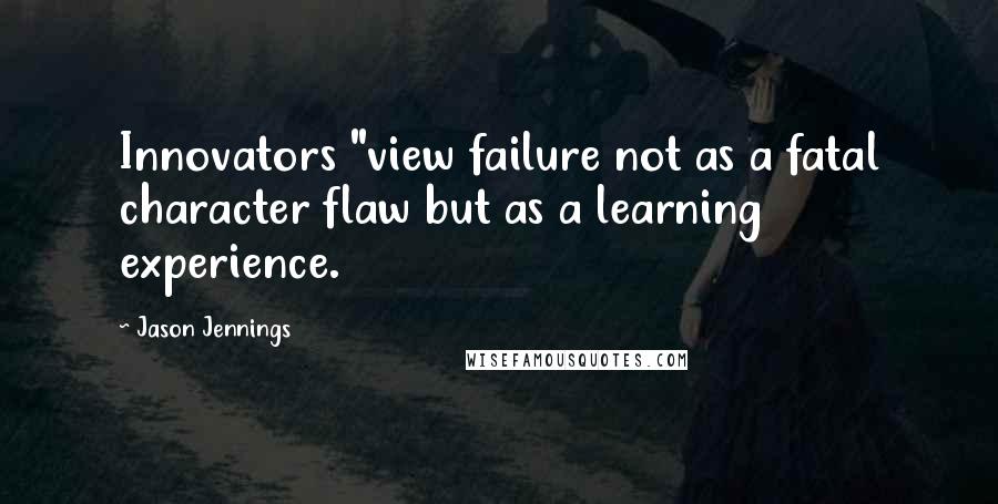 Jason Jennings Quotes: Innovators "view failure not as a fatal character flaw but as a learning experience.