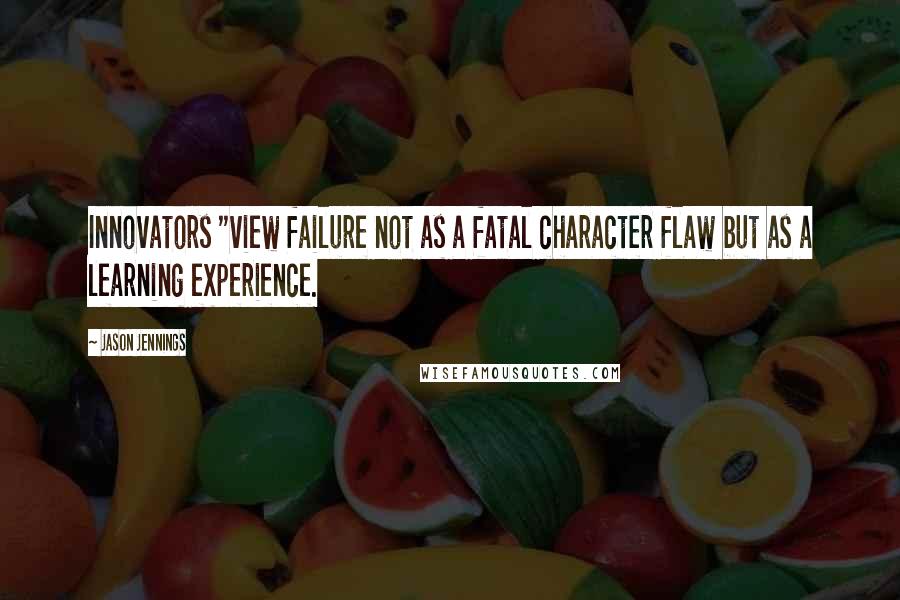 Jason Jennings Quotes: Innovators "view failure not as a fatal character flaw but as a learning experience.