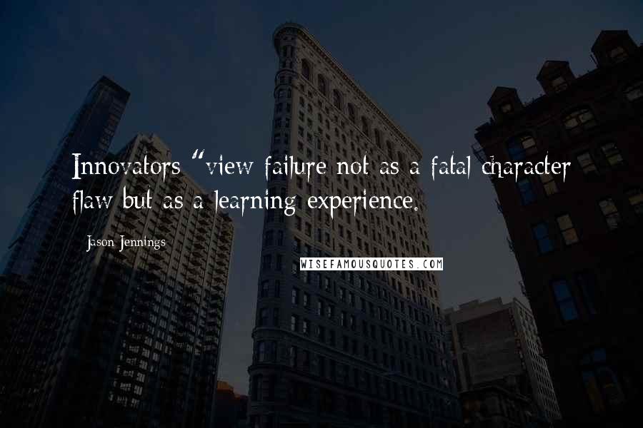 Jason Jennings Quotes: Innovators "view failure not as a fatal character flaw but as a learning experience.