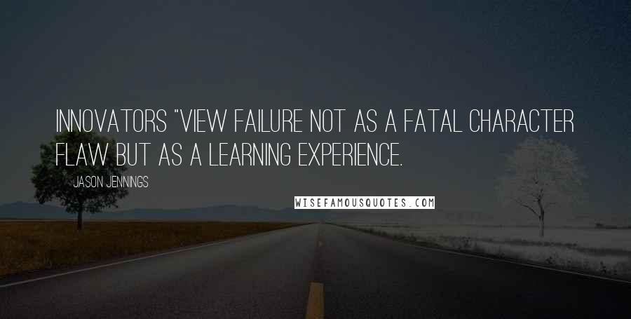 Jason Jennings Quotes: Innovators "view failure not as a fatal character flaw but as a learning experience.
