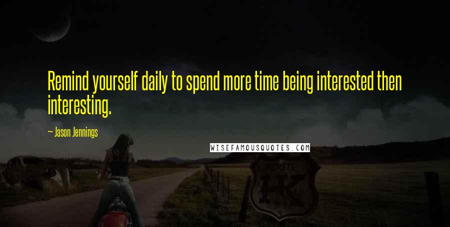 Jason Jennings Quotes: Remind yourself daily to spend more time being interested then interesting.