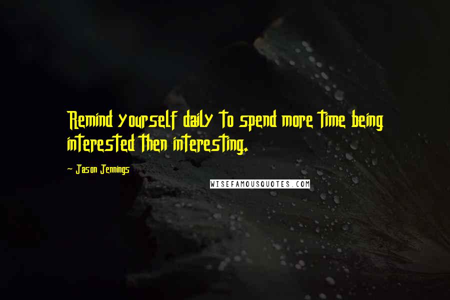 Jason Jennings Quotes: Remind yourself daily to spend more time being interested then interesting.