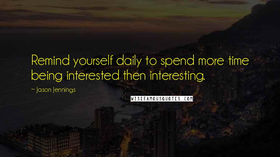 Jason Jennings Quotes: Remind yourself daily to spend more time being interested then interesting.