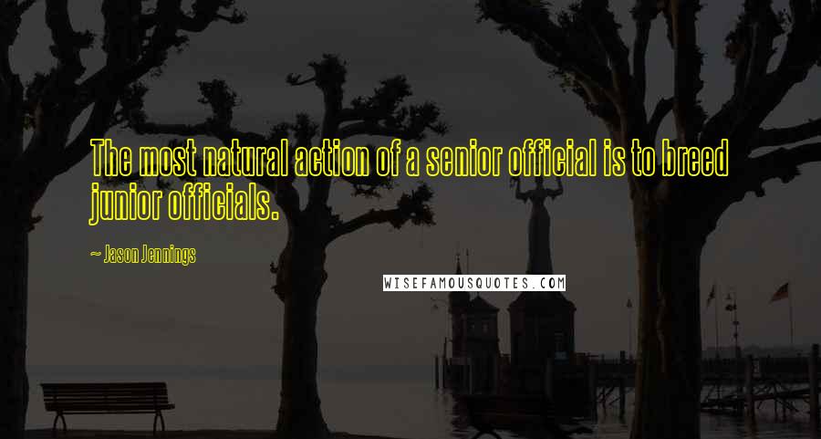 Jason Jennings Quotes: The most natural action of a senior official is to breed junior officials.
