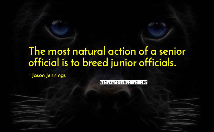 Jason Jennings Quotes: The most natural action of a senior official is to breed junior officials.
