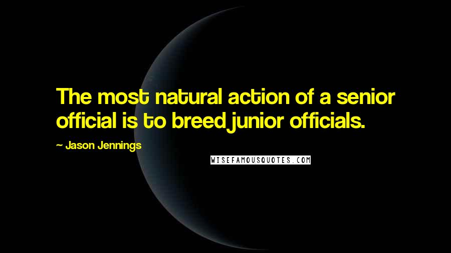 Jason Jennings Quotes: The most natural action of a senior official is to breed junior officials.