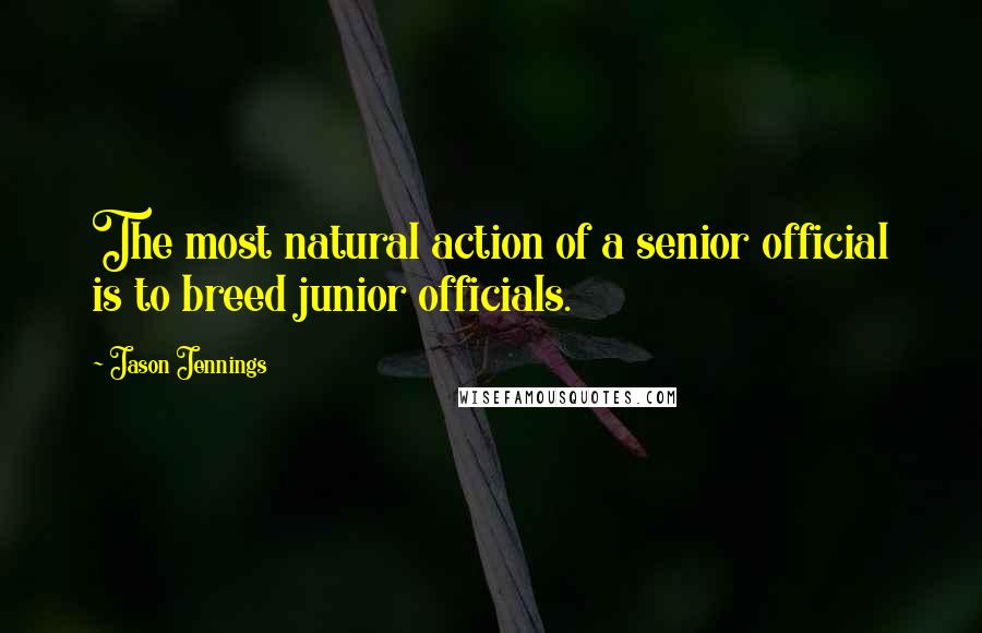 Jason Jennings Quotes: The most natural action of a senior official is to breed junior officials.