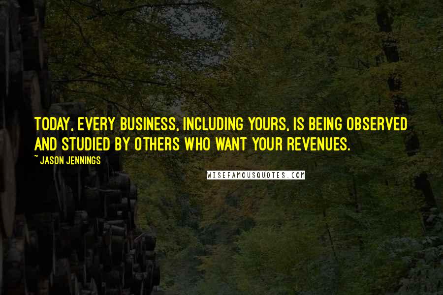 Jason Jennings Quotes: Today, every business, including yours, is being observed and studied by others who want your revenues.